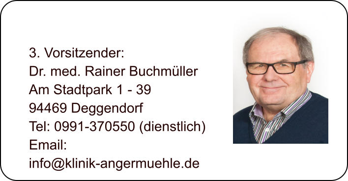3. Vorsitzender: Dr. med. Rainer Buchmller Am Stadtpark 1 - 39 94469 Deggendorf Tel: 0991-370550 (dienstlich) Email:  info@klinik-angermuehle.de