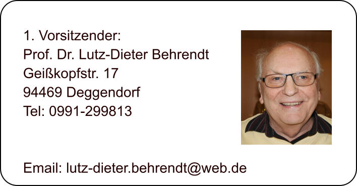 1. Vorsitzender: Prof. Dr. Lutz-Dieter Behrendt Geikopfstr. 17 94469 Deggendorf  Tel: 0991-299813   Email: lutz-dieter.behrendt@web.de