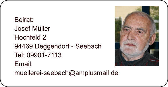 Beirat: Josef Mller Hochfeld 2 94469 Deggendorf - Seebach Tel: 09901-7113 Email:  muellerei-seebach@amplusmail.de