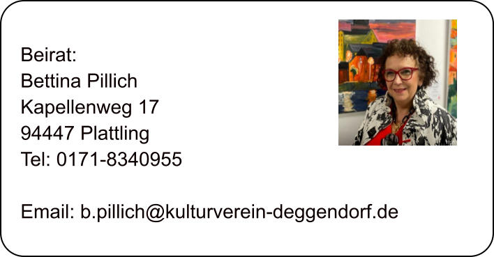 Beirat: Bettina Pillich Kapellenweg 17 94447 Plattling  Tel: 0171-8340955  Email: b.pillich@kulturverein-deggendorf.de