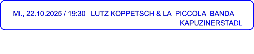 Mi., 22.10.2025 / 19:30 	LUTZ KOPPETSCH & LA  PICCOLA  BANDA	      KAPUZINERSTADL